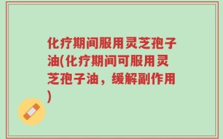化疗期间服用灵芝孢子油(化疗期间可服用灵芝孢子油，缓解副作用)