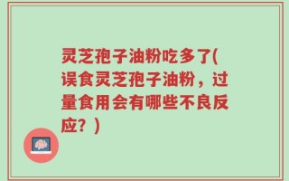 灵芝孢子油粉吃多了(误食灵芝孢子油粉，过量食用会有哪些不良反应？)