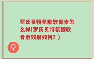 罗氏贝特氨糖软骨素怎么样(罗氏贝特氨糖软骨素效果如何？)