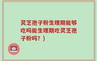 灵芝孢子粉生理期能够吃吗能生理期吃灵芝孢子粉吗？)