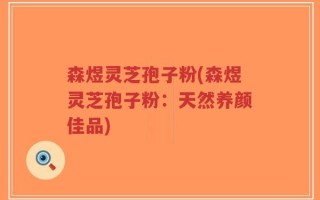 森煜灵芝孢子粉(森煜灵芝孢子粉：天然养颜佳品)