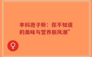 丰科孢子粉：你不知道的美味与营养新风潮”