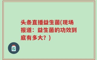 头条直播益生菌(现场报道：益生菌的功效到底有多大？)