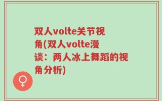 双人volte关节视角(双人volte漫谈：两人冰上舞蹈的视角分析)