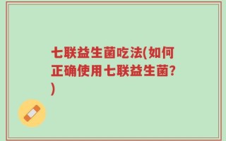 七联益生菌吃法(如何正确使用七联益生菌？)