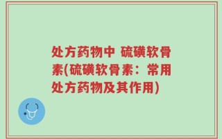 处方药物中 硫磺软骨素(硫磺软骨素：常用处方药物及其作用)