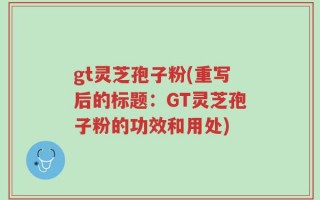 gt灵芝孢子粉(重写后的标题：GT灵芝孢子粉的功效和用处)