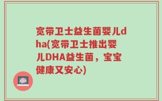 宽带卫士益生菌婴儿dha(宽带卫士推出婴儿DHA益生菌，宝宝健康又安心)