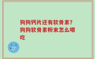 狗狗钙片还有软骨素？狗狗软骨素粉末怎么喂吃