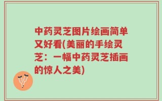 中药灵芝图片绘画简单又好看(美丽的手绘灵芝：一幅中药灵芝插画的惊人之美)