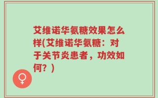艾维诺华氨糖效果怎么样(艾维诺华氨糖：对于关节炎患者，功效如何？)