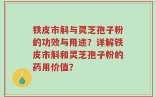 铁皮市斛与灵芝孢子粉的功效与用途？详解铁皮市斛和灵芝孢子粉的药用价值？