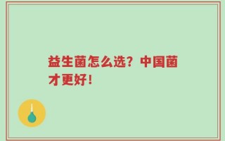 益生菌怎么选？中国菌才更好！