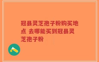 冠县灵芝孢子粉购买地点 去哪能买到冠县灵芝孢子粉