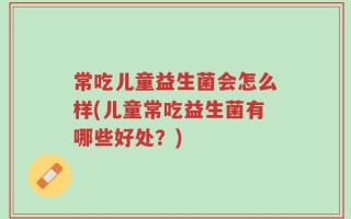 常吃儿童益生菌会怎么样(儿童常吃益生菌有哪些好处？)