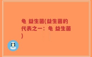 龟 益生菌(益生菌的代表之一：龟 益生菌)