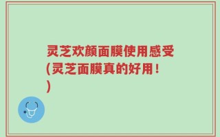 灵芝欢颜面膜使用感受(灵芝面膜真的好用！)