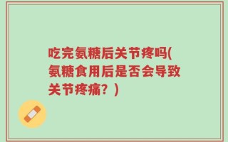 吃完氨糖后关节疼吗(氨糖食用后是否会导致关节疼痛？)