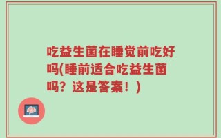 吃益生菌在睡觉前吃好吗(睡前适合吃益生菌吗？这是答案！)