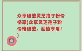 众享破壁灵芝孢子粉价格享(众享灵芝孢子粉价格破壁，超值享用！)