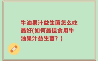 牛油果汁益生菌怎么吃最好(如何最佳食用牛油果汁益生菌？)