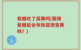 氨糖吃了尿黄吗(服用氨糖后会导致尿液变黄吗？)