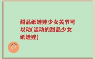 甜品纸娃娃少女关节可以动(活动的甜品少女纸娃娃)