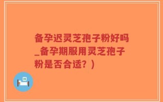 备孕迟灵芝孢子粉好吗_备孕期服用灵芝孢子粉是否合适？)