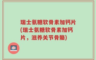 瑞士氨糖软骨素加钙片(瑞士氨糖软骨素加钙片，滋养关节骨骼)