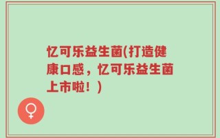 忆可乐益生菌(打造健康口感，忆可乐益生菌上市啦！)