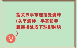 指关节手掌连接处囊肿(关节囊肿：手掌和手腕连接处皮下球形肿块)