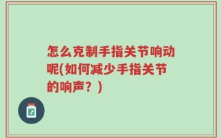怎么克制手指关节响动呢(如何减少手指关节的响声？)