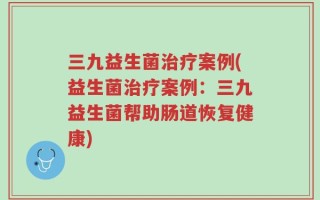 三九益生菌治疗案例(益生菌治疗案例：三九益生菌帮助肠道恢复健康)