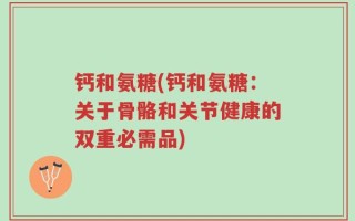 钙和氨糖(钙和氨糖：关于骨骼和关节健康的双重必需品)