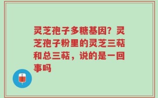 灵芝孢子多糖基因？灵芝孢子粉里的灵芝三萜和总三萜，说的是一回事吗