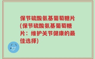 保节硫酸氨基葡萄糖片(保节硫酸氨基葡萄糖片：维护关节健康的最佳选择)