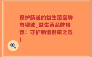 保护肠道的益生菌品牌有哪些_益生菌品牌推荐：守护肠道健康之选)