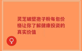 灵芝破壁孢子粉每包价格让你了解健康投资的真实价值