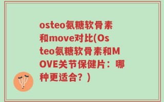 osteo氨糖软骨素和move对比(Osteo氨糖软骨素和MOVE关节保健片：哪种更适合？)