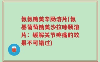 氨氨糖美辛肠溶片(氨基葡萄糖美沙拉嗪肠溶片：缓解关节疼痛的效果不可错过)