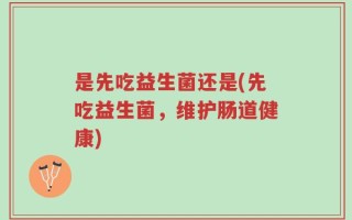 是先吃益生菌还是(先吃益生菌，维护肠道健康)