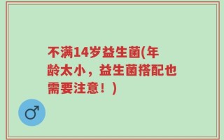 不满14岁益生菌(年龄太小，益生菌搭配也需要注意！)