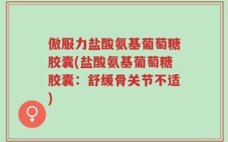 傲服力盐酸氨基葡萄糖胶囊(盐酸氨基葡萄糖胶囊：舒缓骨关节不适)