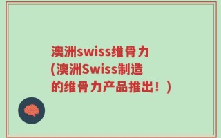 澳洲swiss维骨力(澳洲Swiss制造的维骨力产品推出！)