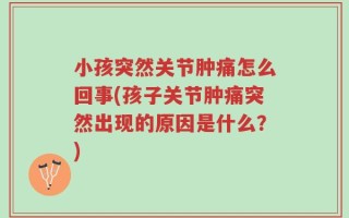 小孩突然关节肿痛怎么回事(孩子关节肿痛突然出现的原因是什么？)