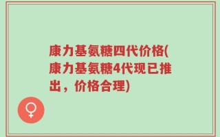 康力基氨糖四代价格(康力基氨糖4代现已推出，价格合理)