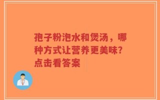 孢子粉泡水和煲汤，哪种方式让营养更美味？点击看答案
