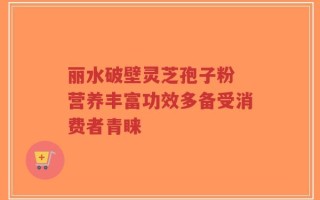 丽水破壁灵芝孢子粉 营养丰富功效多备受消费者青睐