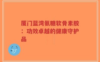 厦门蓝湾氨糖软骨素胶：功效卓越的健康守护品