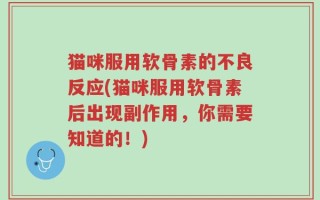 猫咪服用软骨素的不良反应(猫咪服用软骨素后出现副作用，你需要知道的！)